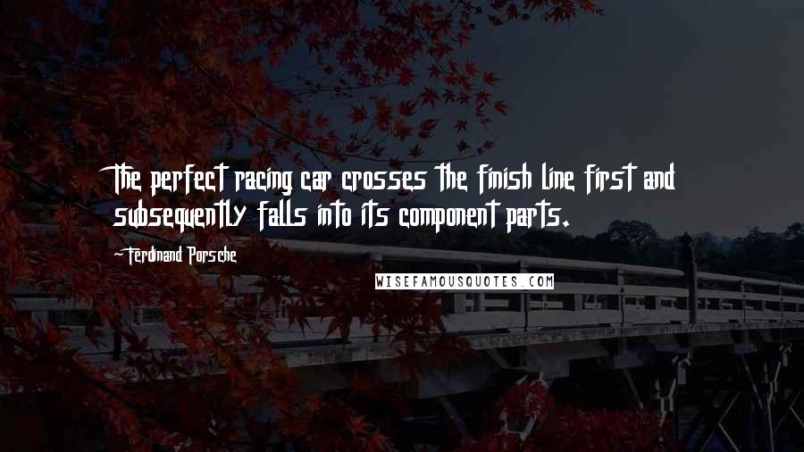 Ferdinand Porsche Quotes: The perfect racing car crosses the finish line first and subsequently falls into its component parts.