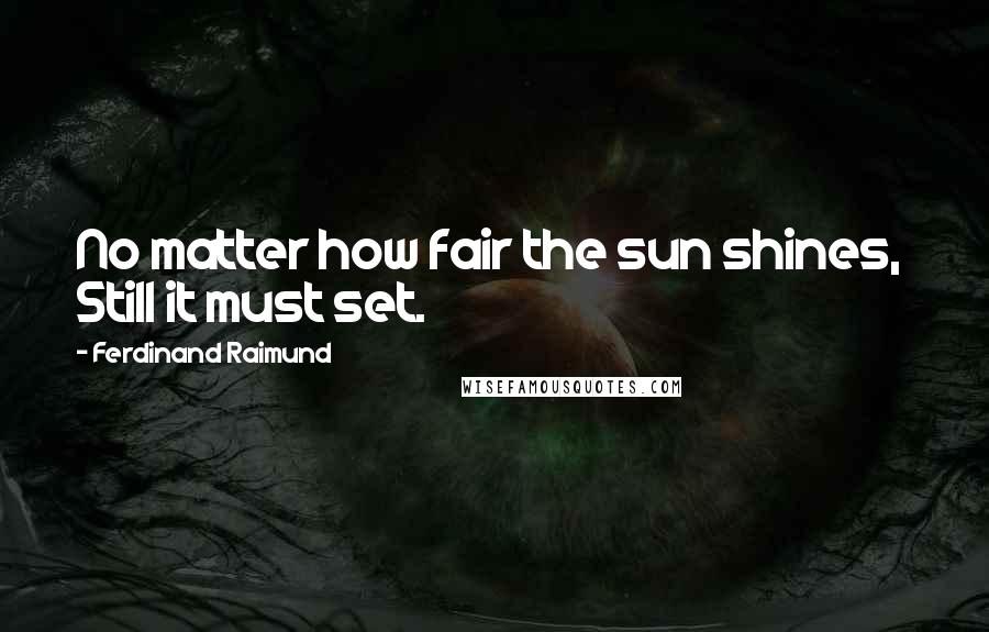 Ferdinand Raimund Quotes: No matter how fair the sun shines,  Still it must set.