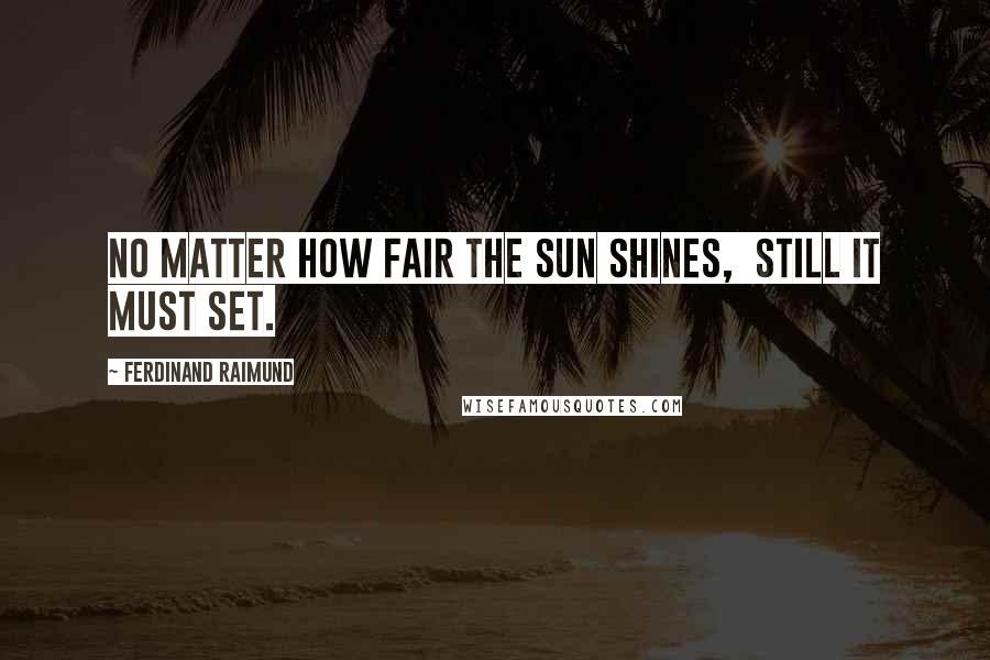 Ferdinand Raimund Quotes: No matter how fair the sun shines,  Still it must set.