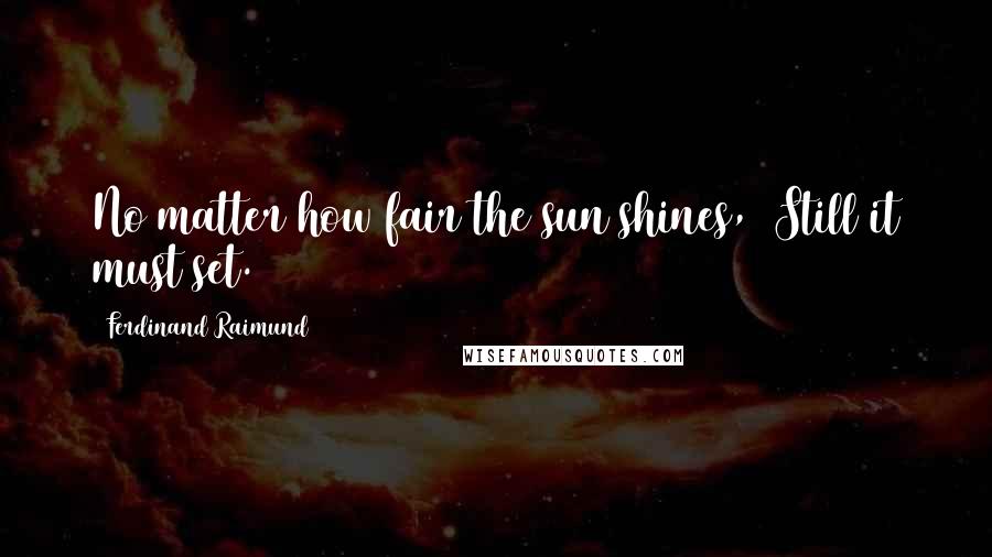 Ferdinand Raimund Quotes: No matter how fair the sun shines,  Still it must set.