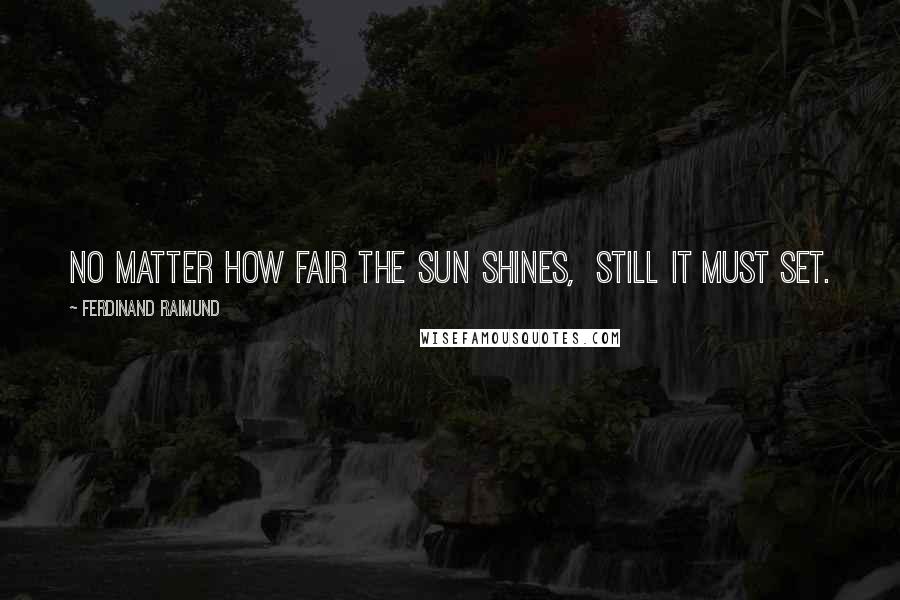 Ferdinand Raimund Quotes: No matter how fair the sun shines,  Still it must set.