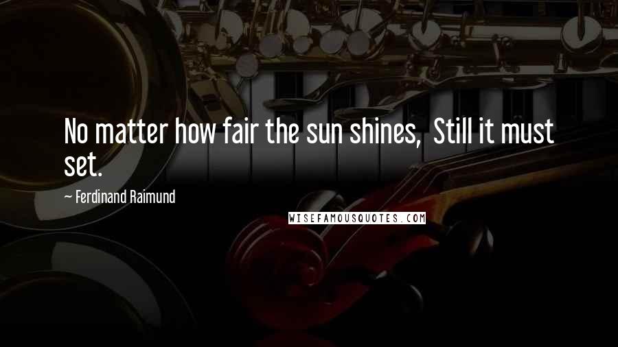 Ferdinand Raimund Quotes: No matter how fair the sun shines,  Still it must set.