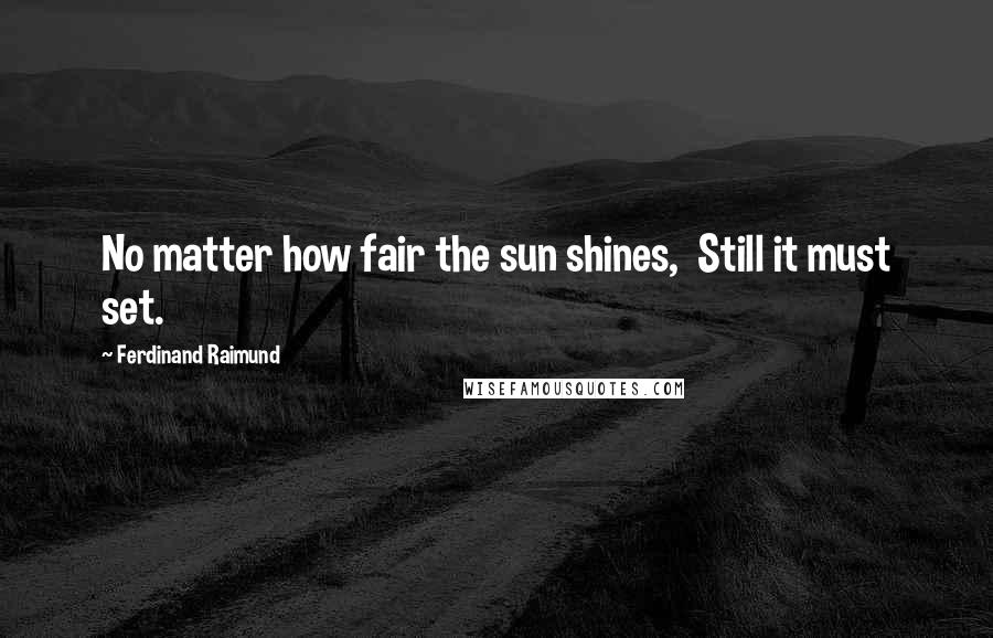 Ferdinand Raimund Quotes: No matter how fair the sun shines,  Still it must set.