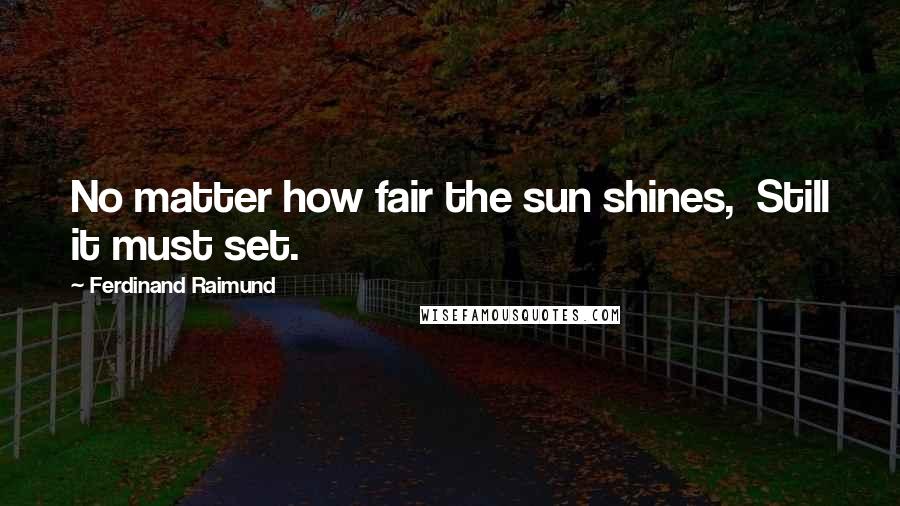 Ferdinand Raimund Quotes: No matter how fair the sun shines,  Still it must set.