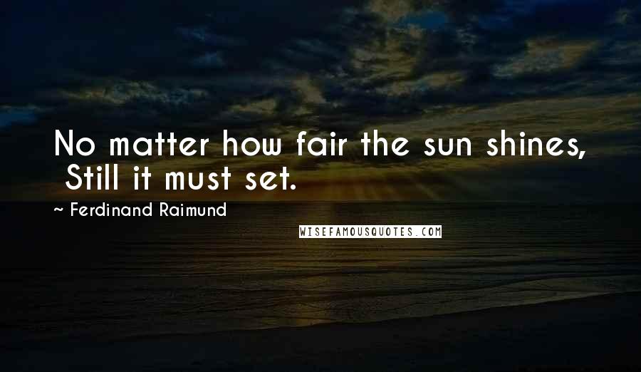 Ferdinand Raimund Quotes: No matter how fair the sun shines, Still it must set.
