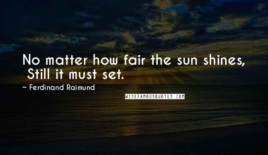 Ferdinand Raimund Quotes: No matter how fair the sun shines,  Still it must set.