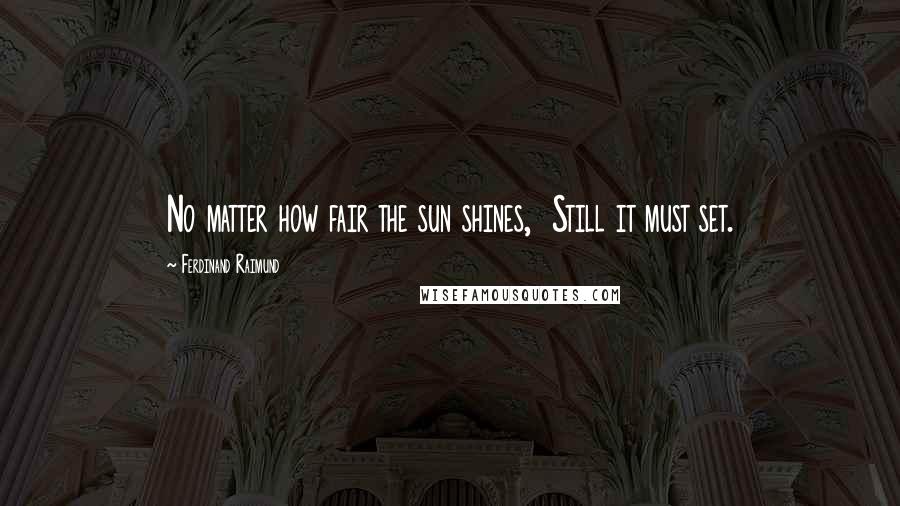 Ferdinand Raimund Quotes: No matter how fair the sun shines,  Still it must set.