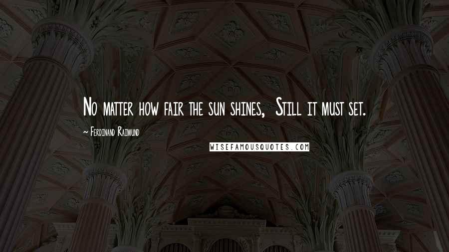 Ferdinand Raimund Quotes: No matter how fair the sun shines, Still it must set.