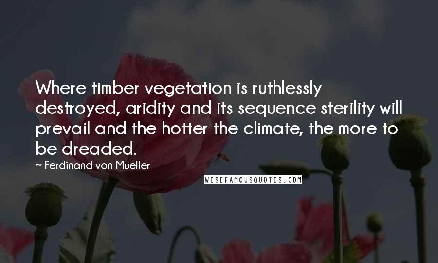 Ferdinand Von Mueller Quotes: Where timber vegetation is ruthlessly destroyed, aridity and its sequence sterility will prevail and the hotter the climate, the more to be dreaded.