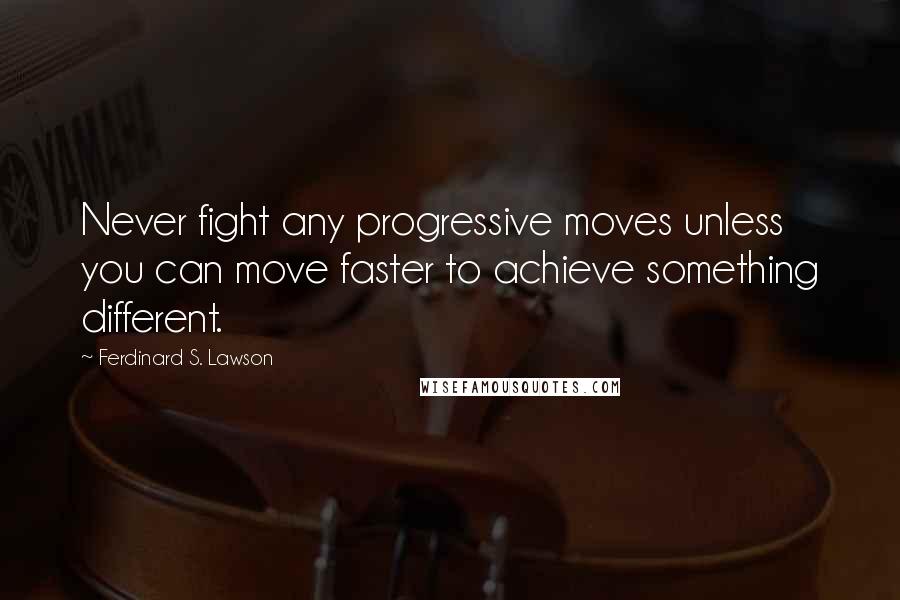 Ferdinard S. Lawson Quotes: Never fight any progressive moves unless you can move faster to achieve something different.