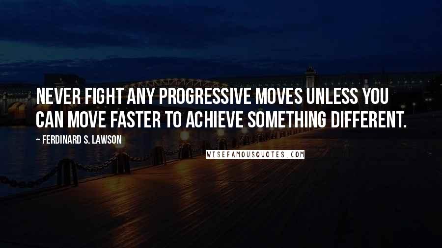 Ferdinard S. Lawson Quotes: Never fight any progressive moves unless you can move faster to achieve something different.