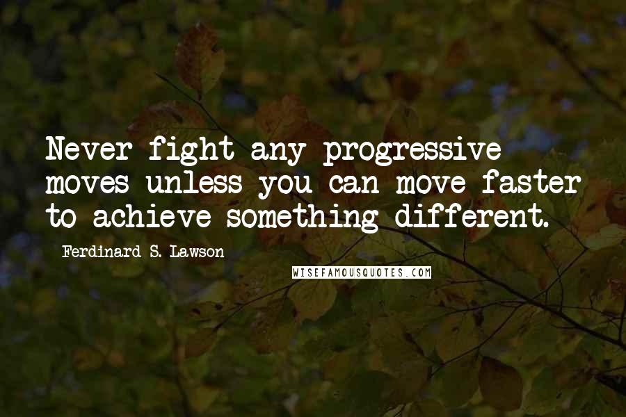 Ferdinard S. Lawson Quotes: Never fight any progressive moves unless you can move faster to achieve something different.