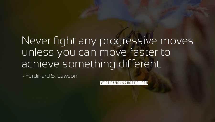 Ferdinard S. Lawson Quotes: Never fight any progressive moves unless you can move faster to achieve something different.