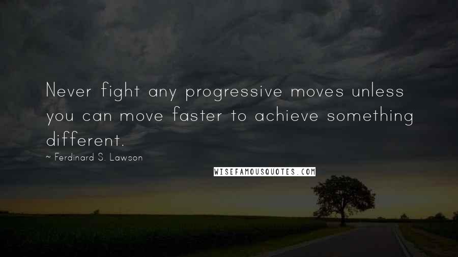 Ferdinard S. Lawson Quotes: Never fight any progressive moves unless you can move faster to achieve something different.