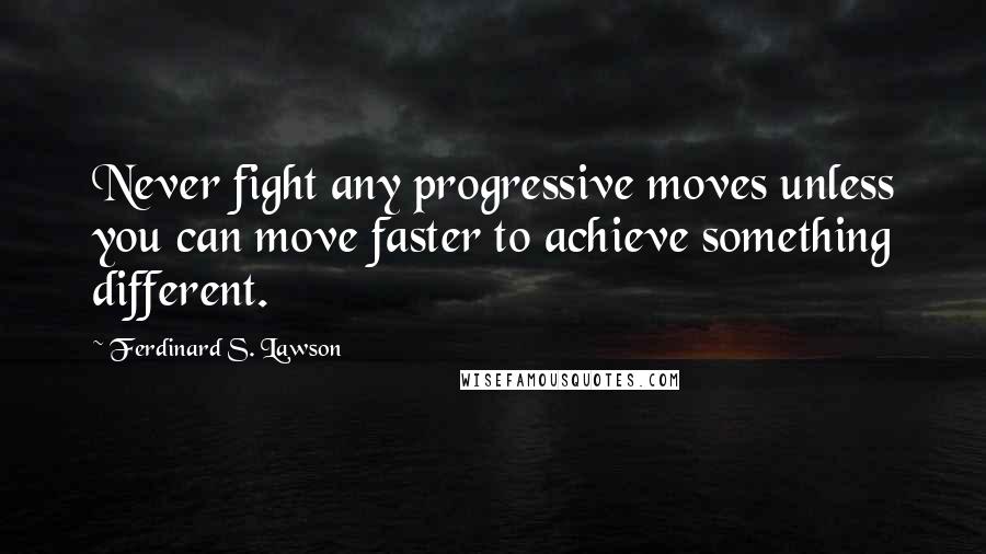 Ferdinard S. Lawson Quotes: Never fight any progressive moves unless you can move faster to achieve something different.