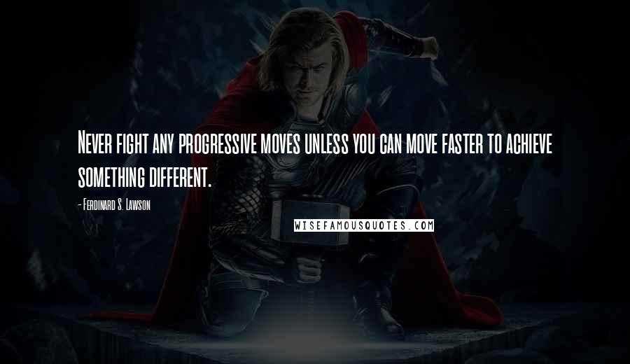 Ferdinard S. Lawson Quotes: Never fight any progressive moves unless you can move faster to achieve something different.