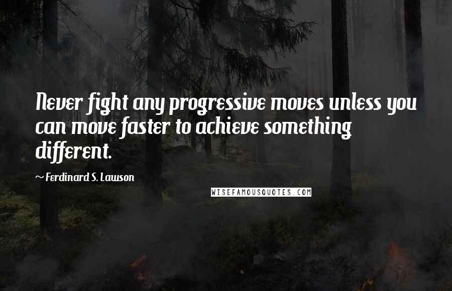 Ferdinard S. Lawson Quotes: Never fight any progressive moves unless you can move faster to achieve something different.