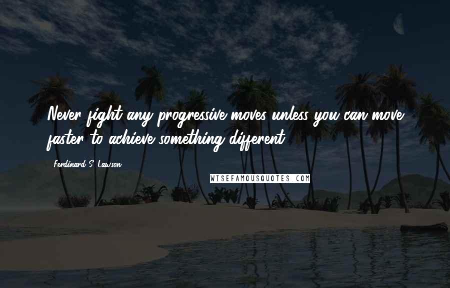 Ferdinard S. Lawson Quotes: Never fight any progressive moves unless you can move faster to achieve something different.