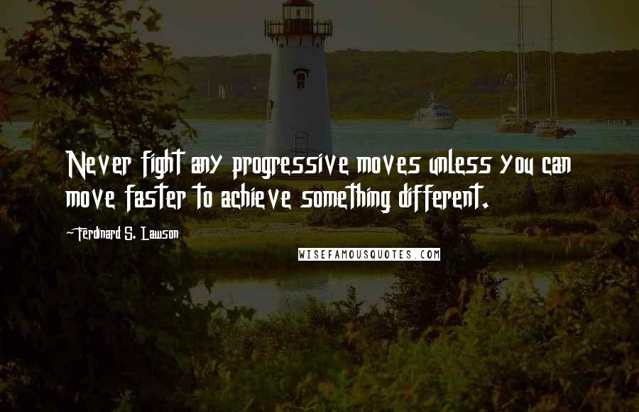 Ferdinard S. Lawson Quotes: Never fight any progressive moves unless you can move faster to achieve something different.