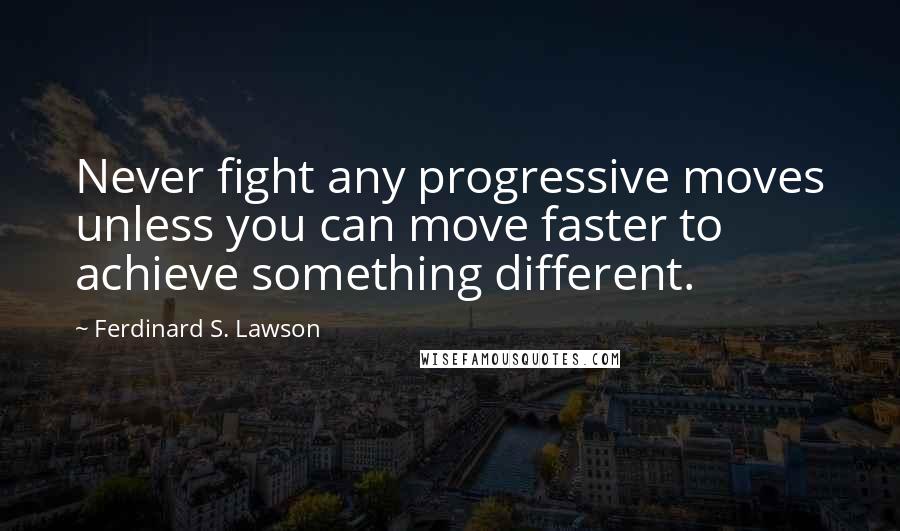 Ferdinard S. Lawson Quotes: Never fight any progressive moves unless you can move faster to achieve something different.