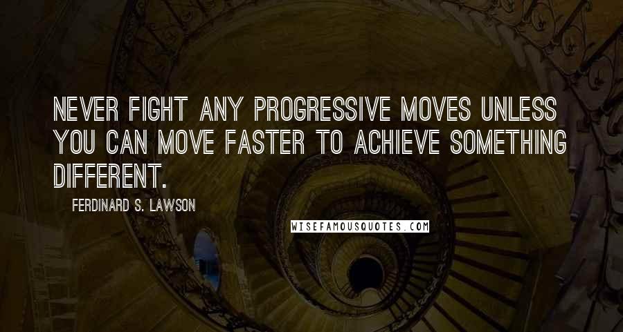 Ferdinard S. Lawson Quotes: Never fight any progressive moves unless you can move faster to achieve something different.