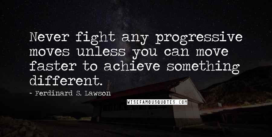 Ferdinard S. Lawson Quotes: Never fight any progressive moves unless you can move faster to achieve something different.