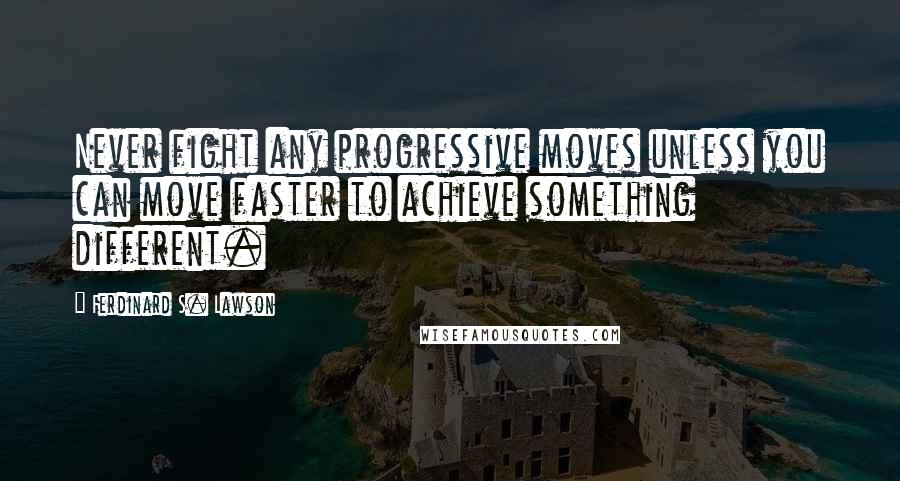 Ferdinard S. Lawson Quotes: Never fight any progressive moves unless you can move faster to achieve something different.