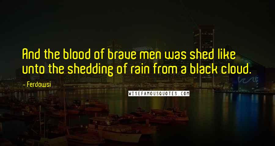 Ferdowsi Quotes: And the blood of brave men was shed like unto the shedding of rain from a black cloud.