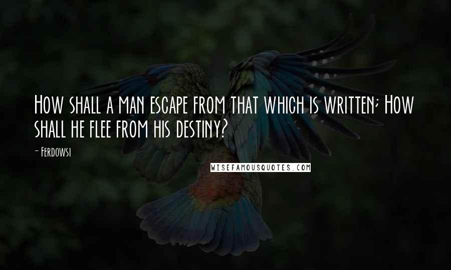 Ferdowsi Quotes: How shall a man escape from that which is written; How shall he flee from his destiny?