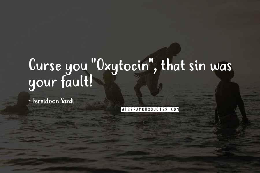 Fereidoon Yazdi Quotes: Curse you "Oxytocin", that sin was your fault!