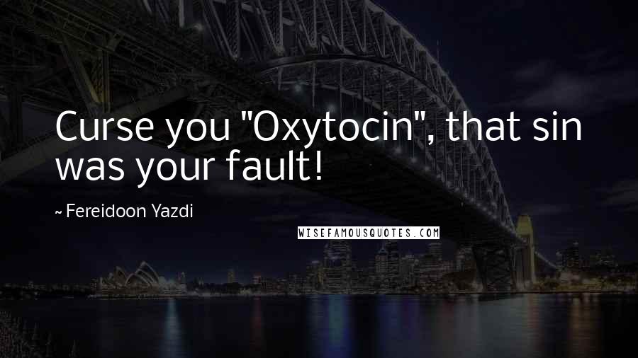 Fereidoon Yazdi Quotes: Curse you "Oxytocin", that sin was your fault!