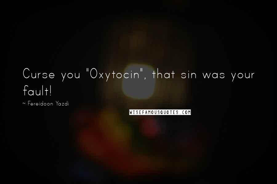 Fereidoon Yazdi Quotes: Curse you "Oxytocin", that sin was your fault!