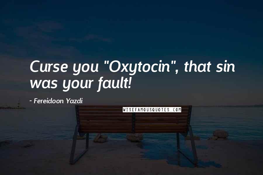 Fereidoon Yazdi Quotes: Curse you "Oxytocin", that sin was your fault!