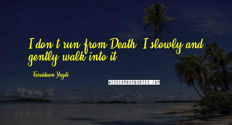 Fereidoon Yazdi Quotes: I don't run from Death. I slowly and gently walk into it.