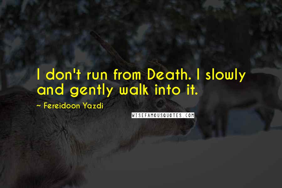 Fereidoon Yazdi Quotes: I don't run from Death. I slowly and gently walk into it.