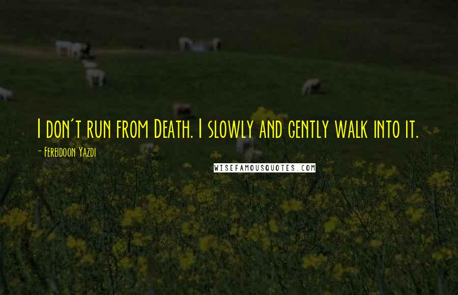 Fereidoon Yazdi Quotes: I don't run from Death. I slowly and gently walk into it.