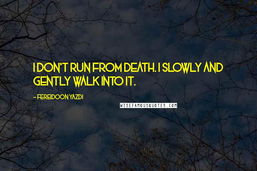 Fereidoon Yazdi Quotes: I don't run from Death. I slowly and gently walk into it.