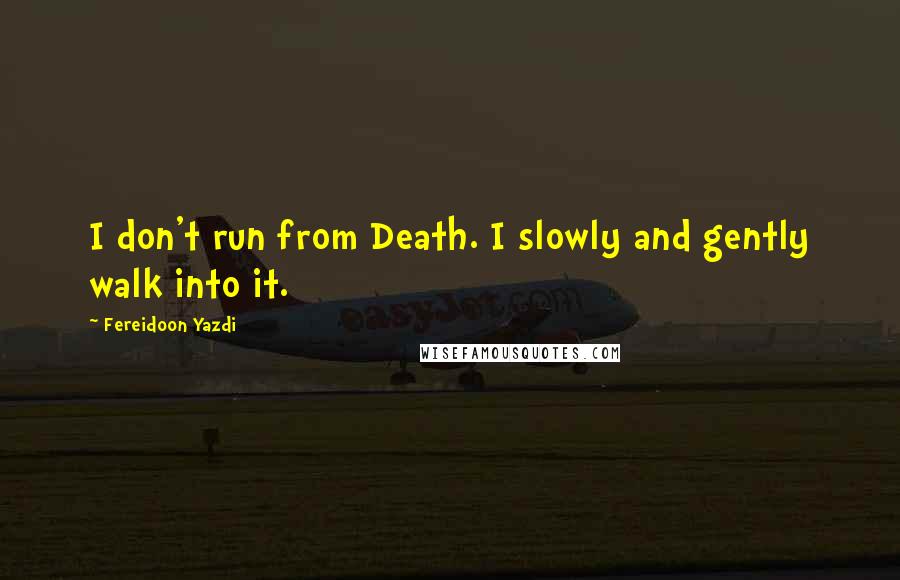 Fereidoon Yazdi Quotes: I don't run from Death. I slowly and gently walk into it.