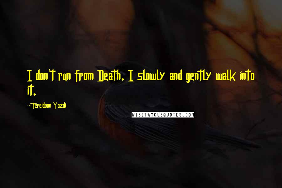 Fereidoon Yazdi Quotes: I don't run from Death. I slowly and gently walk into it.