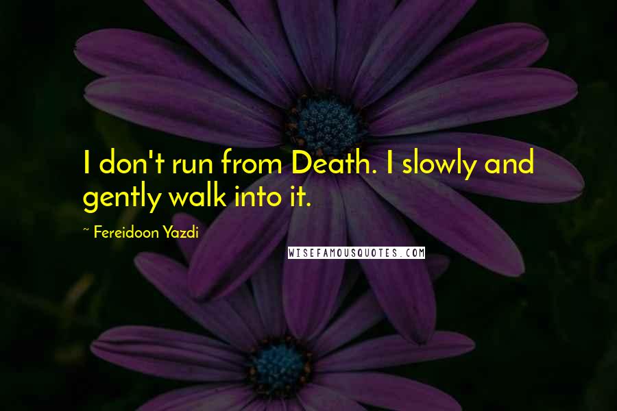 Fereidoon Yazdi Quotes: I don't run from Death. I slowly and gently walk into it.