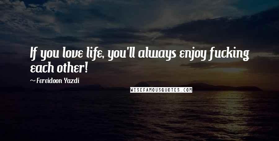 Fereidoon Yazdi Quotes: If you love life, you'll always enjoy fucking each other!