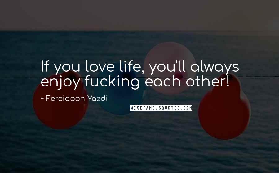 Fereidoon Yazdi Quotes: If you love life, you'll always enjoy fucking each other!