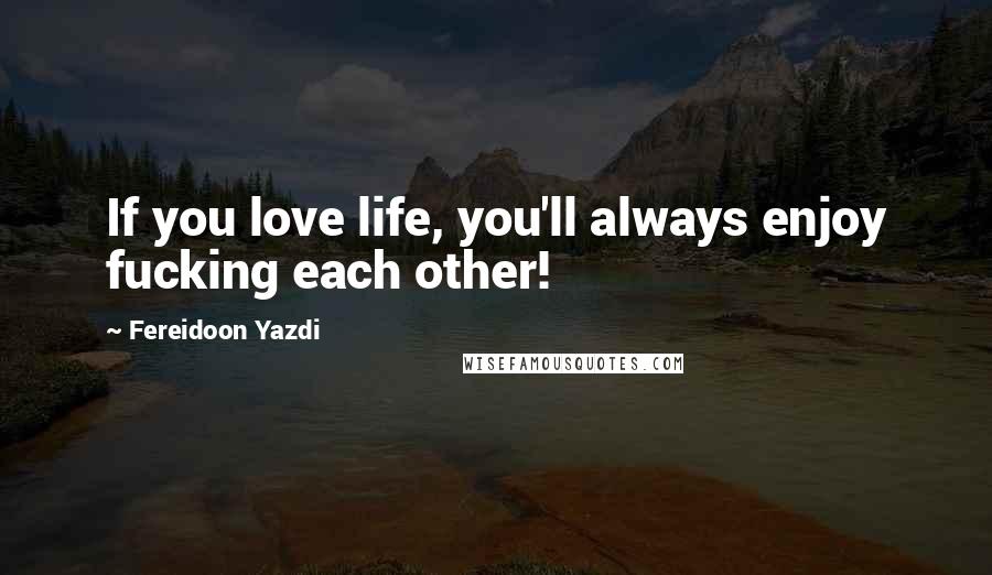 Fereidoon Yazdi Quotes: If you love life, you'll always enjoy fucking each other!