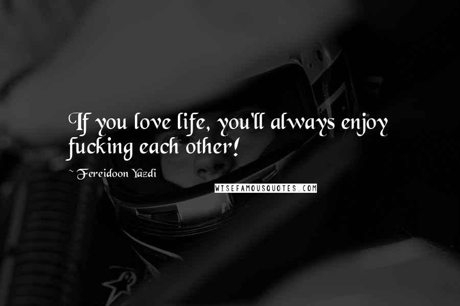 Fereidoon Yazdi Quotes: If you love life, you'll always enjoy fucking each other!