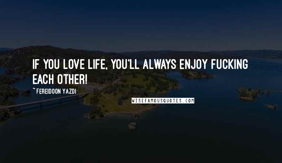 Fereidoon Yazdi Quotes: If you love life, you'll always enjoy fucking each other!