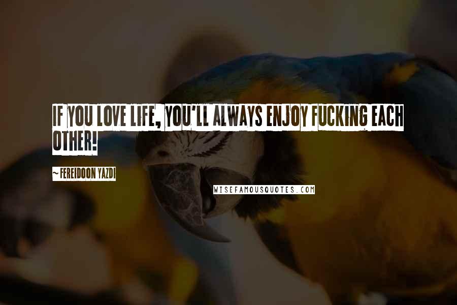 Fereidoon Yazdi Quotes: If you love life, you'll always enjoy fucking each other!