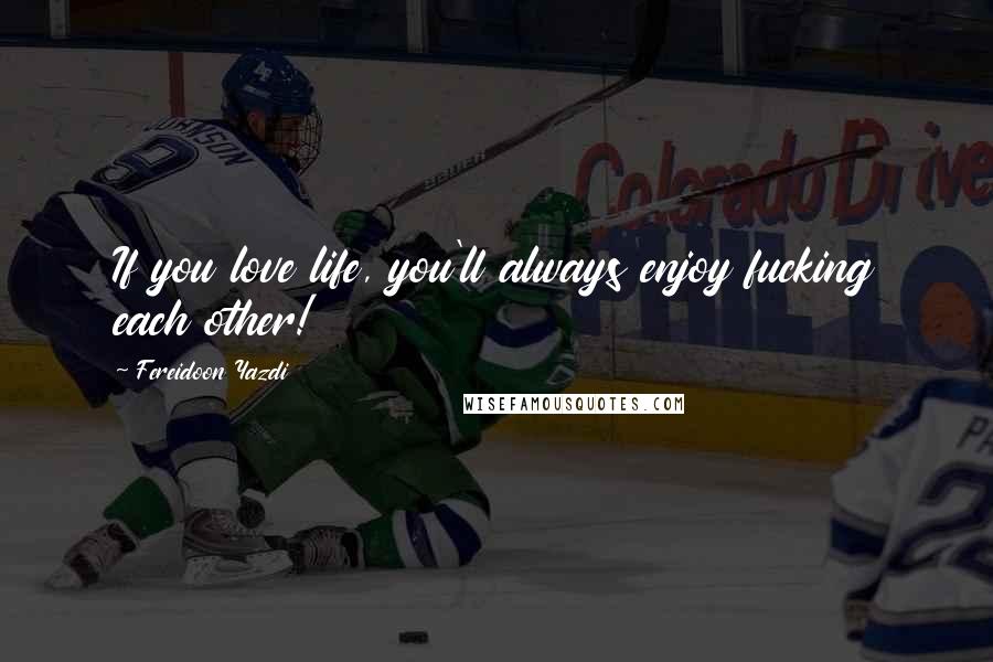 Fereidoon Yazdi Quotes: If you love life, you'll always enjoy fucking each other!