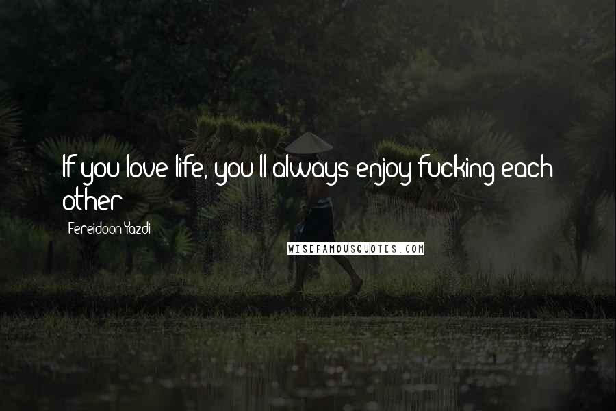 Fereidoon Yazdi Quotes: If you love life, you'll always enjoy fucking each other!
