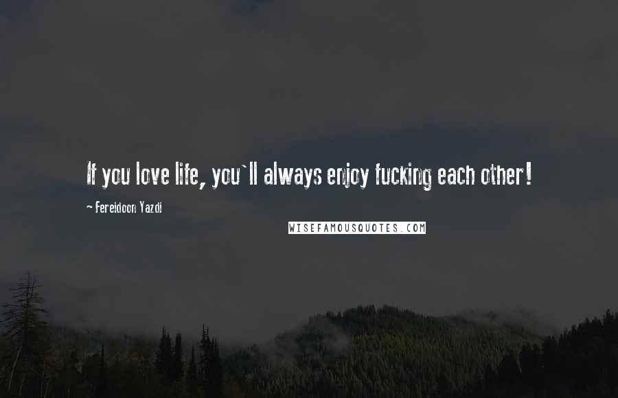 Fereidoon Yazdi Quotes: If you love life, you'll always enjoy fucking each other!