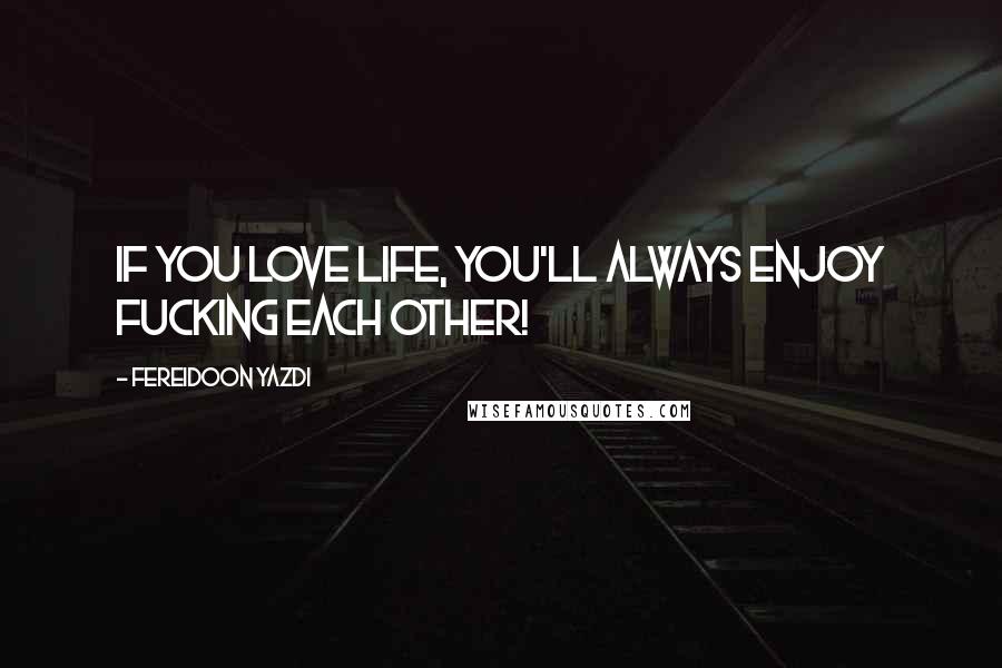 Fereidoon Yazdi Quotes: If you love life, you'll always enjoy fucking each other!
